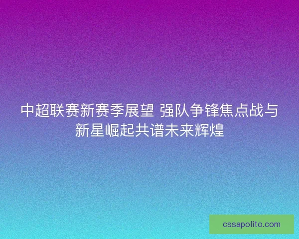 中超联赛新赛季展望 强队争锋焦点战与新星崛起共谱未来辉煌