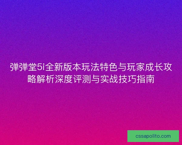 弹弹堂5i全新版本玩法特色与玩家成长攻略解析深度评测与实战技巧指南
