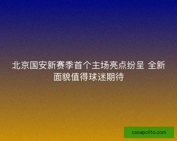 北京国安新赛季首个主场亮点纷呈 全新面貌值得球迷期待