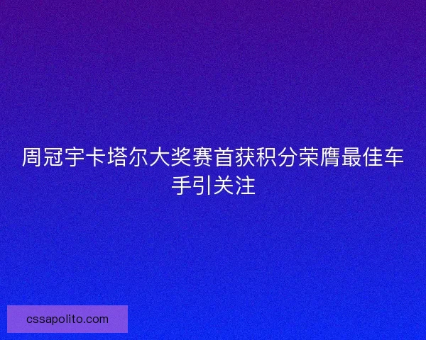 周冠宇卡塔尔大奖赛首获积分荣膺最佳车手引关注