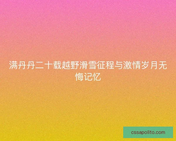 满丹丹二十载越野滑雪征程与激情岁月无悔记忆