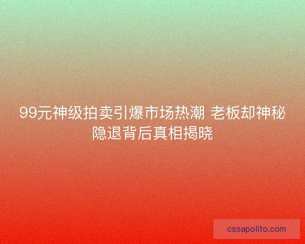 99元神级拍卖引爆市场热潮 老板却神秘隐退背后真相揭晓