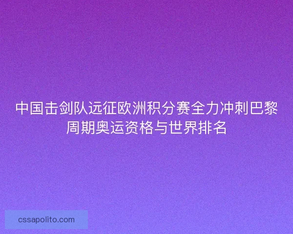 中国击剑队远征欧洲积分赛全力冲刺巴黎周期奥运资格与世界排名