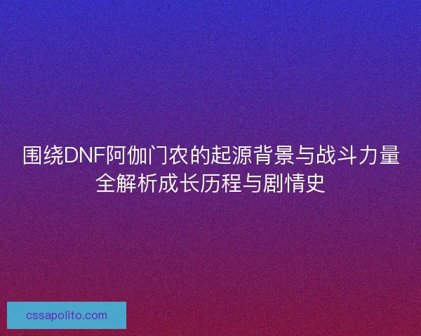 围绕DNF阿伽门农的起源背景与战斗力量全解析成长历程与剧情史